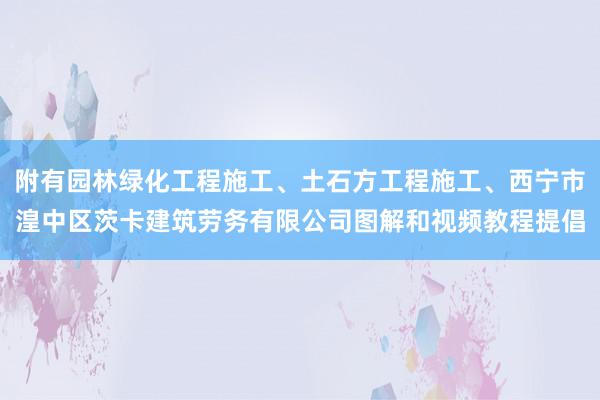 附有园林绿化工程施工、土石方工程施工、西宁市湟中区茨卡建筑劳务有限公司图解和视频教程提倡