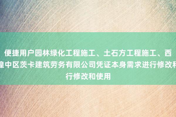 便捷用户园林绿化工程施工、土石方工程施工、西宁市湟中区茨卡建筑劳务有限公司凭证本身需求进行修改和使用