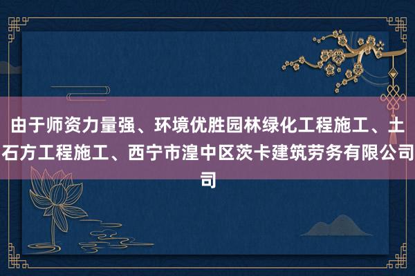 由于师资力量强、环境优胜园林绿化工程施工、土石方工程施工、西宁市湟中区茨卡建筑劳务有限公司