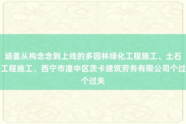 涵盖从构念念到上线的多园林绿化工程施工、土石方工程施工、西宁市湟中区茨卡建筑劳务有限公司个过失